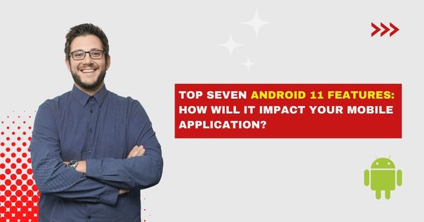 Top Seven Android 11 Features: How will it impact your Mobile Application .